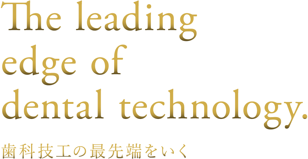 The leading edge of dental technology 歯科技工の最先端をいく