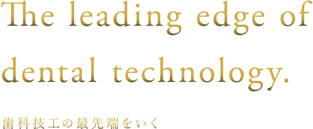 The leading edge of dental technology 歯科技工の最先端をいく